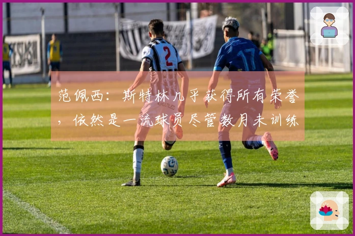 范佩西：斯特林几乎获得所有荣誉，依然是一流球员尽管数月未训练