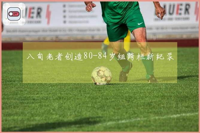八旬老者创造80-84岁组跨栏新纪录