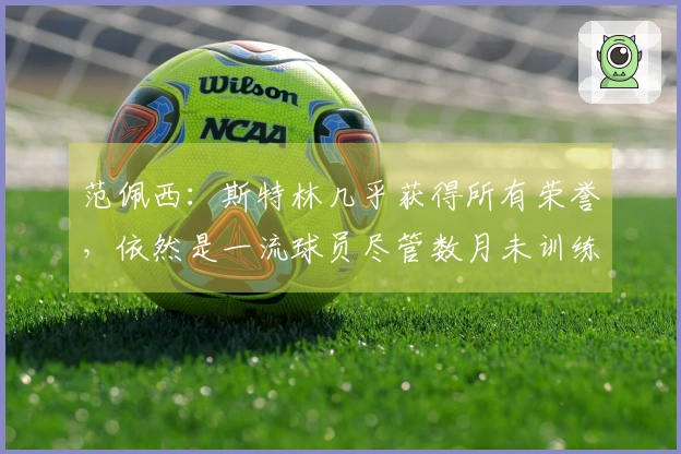 范佩西：斯特林几乎获得所有荣誉，依然是一流球员尽管数月未训练